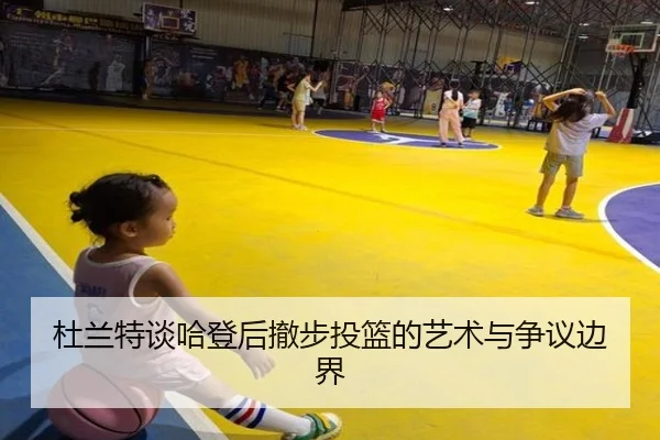 杜兰特谈哈登后撤步投篮的艺术与争议边界 | ILAN SPORTS